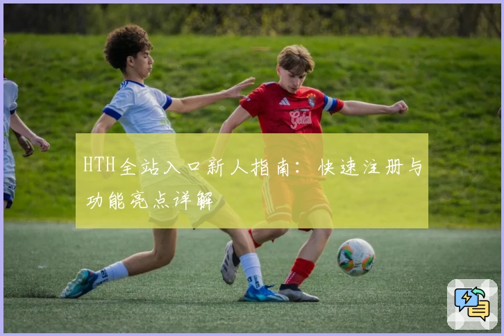 HTH全站入口新人指南：快速注册与功能亮点详解
