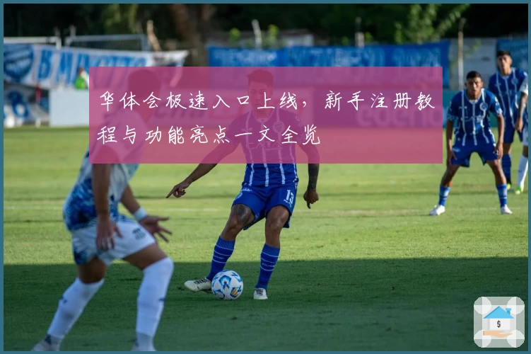 华体会极速入口上线，新手注册教程与功能亮点一文全览