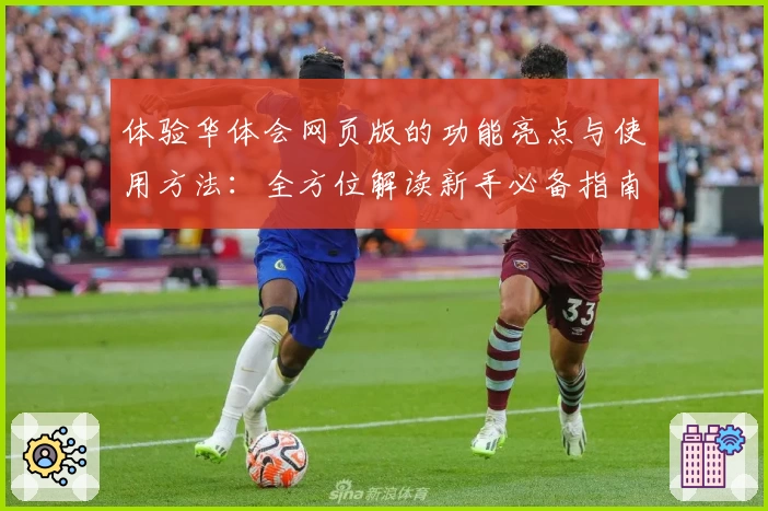 体验华体会网页版的功能亮点与使用方法：全方位解读新手必备指南