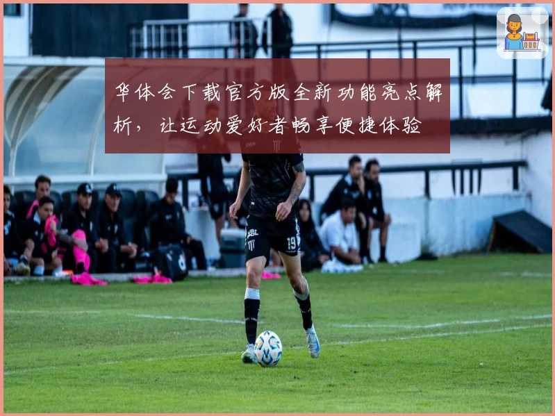 华体会下载官方版全新功能亮点解析，让运动爱好者畅享便捷体验