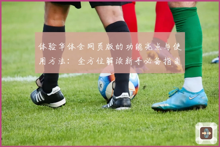 体验华体会网页版的功能亮点与使用方法：全方位解读新手必备指南