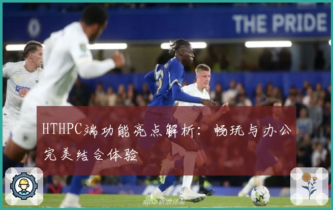 HTHPC端功能亮点解析：畅玩与办公完美结合体验