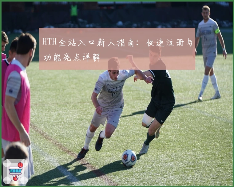 HTH全站入口新人指南：快速注册与功能亮点详解
