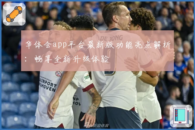 华体会app平台最新版功能亮点解析:畅享全新升级体验
