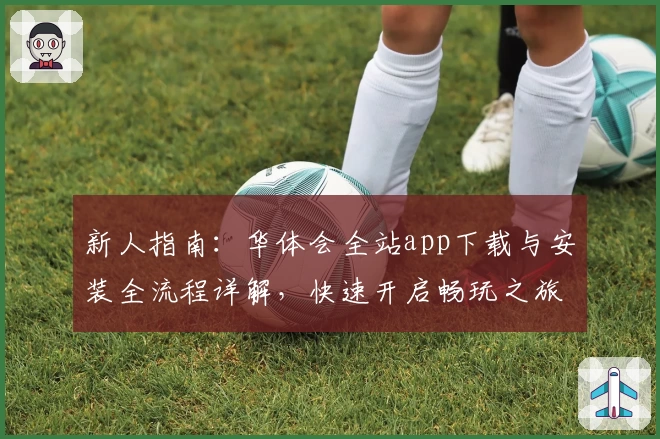 新人指南：华体会全站app下载与安装全流程详解，快速开启畅玩之旅