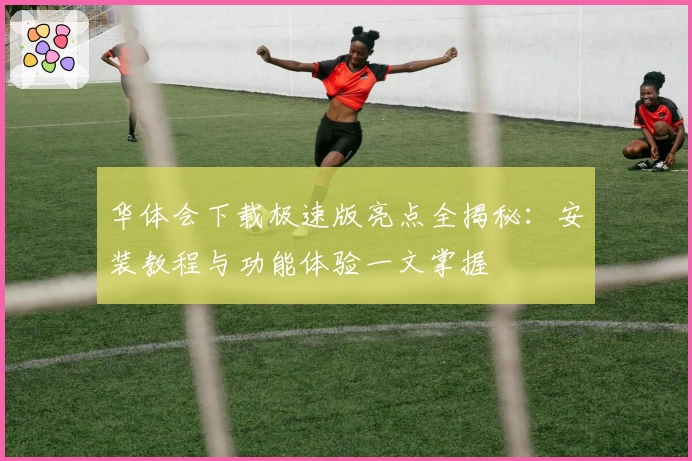 华体会下载极速版亮点全揭秘：安装教程与功能体验一文掌握