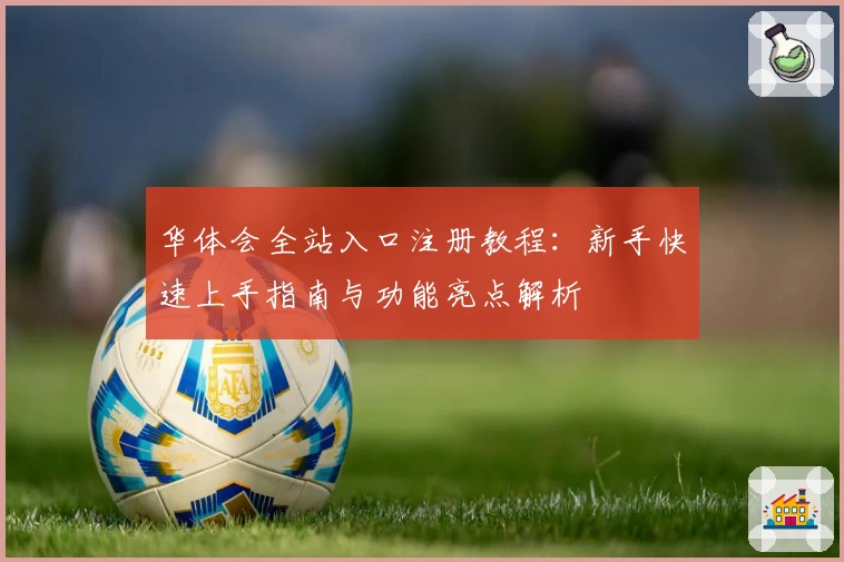 华体会全站入口注册教程：新手快速上手指南与功能亮点解析