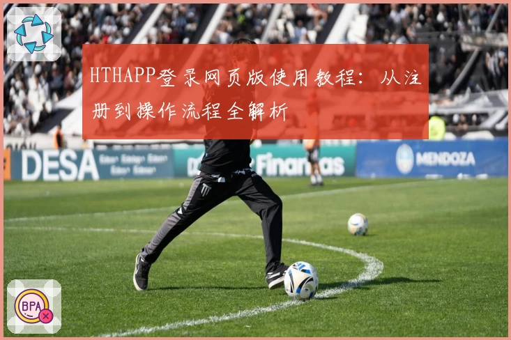 HTHAPP登录网页版使用教程：从注册到操作流程全解析