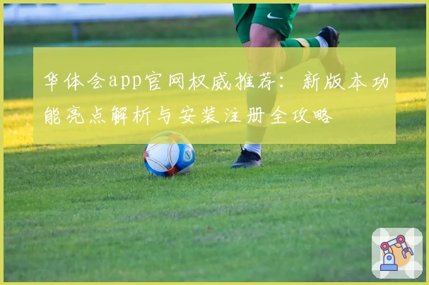 华体会app官网权威推荐：新版本功能亮点解析与安装注册全攻略