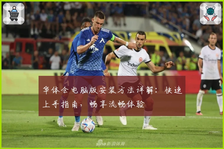 华体会电脑版安装方法详解：快速上手指南，畅享流畅体验