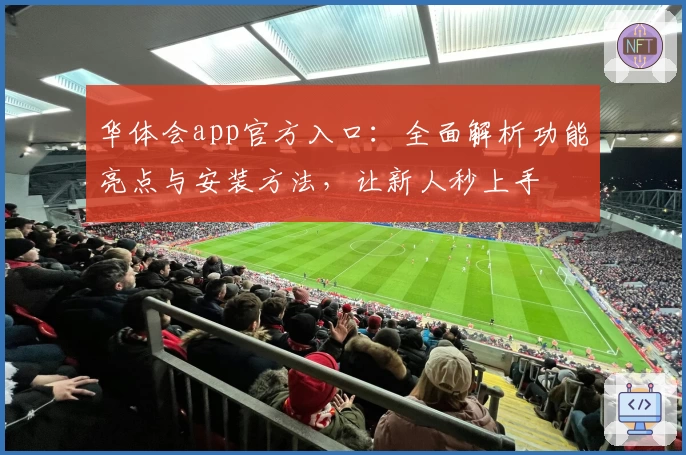 华体会app官方入口：全面解析功能亮点与安装方法，让新人秒上手