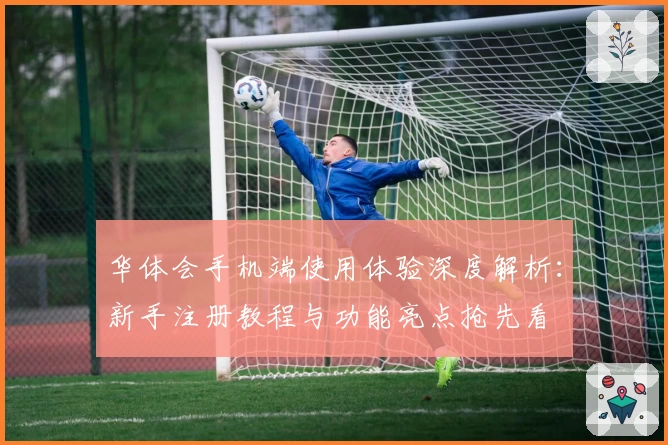 华体会手机端使用体验深度解析：新手注册教程与功能亮点抢先看