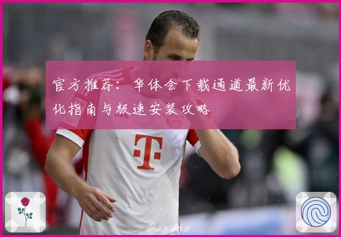 官方推荐：华体会下载通道最新优化指南与极速安装攻略
