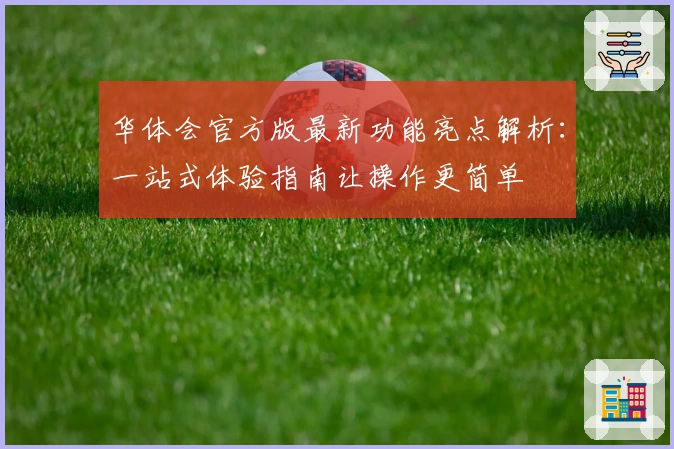 华体会官方版最新功能亮点解析:一站式体验指南让操作更简单
