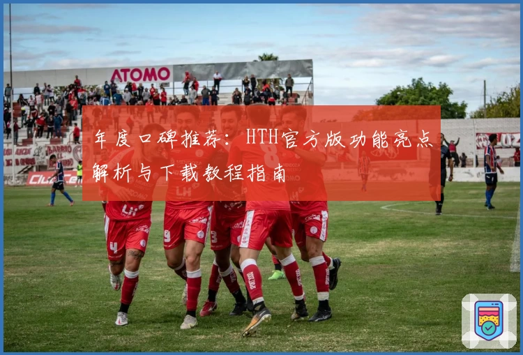 年度口碑推荐:HTH官方版功能亮点解析与下载教程指南