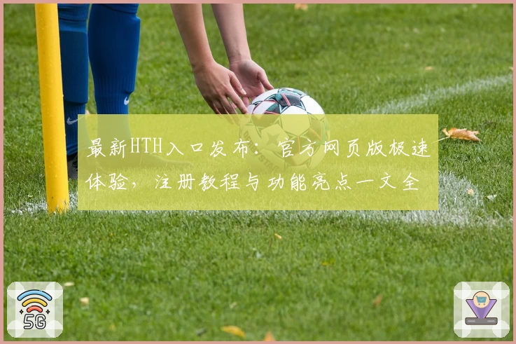最新HTH入口发布:官方网页版极速体验,注册教程与功能亮点一文全解