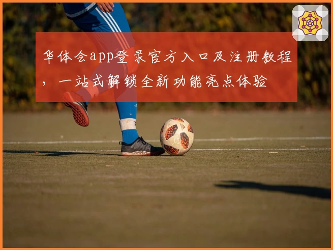 华体会app登录官方入口及注册教程，一站式解锁全新功能亮点体验