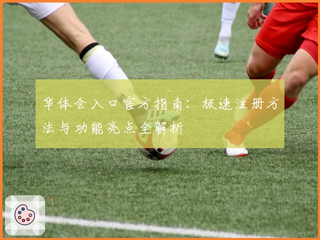 华体会入口官方指南：极速注册方法与功能亮点全解析