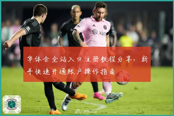 华体会全站入口注册教程分享，新手快速开通账户操作指南