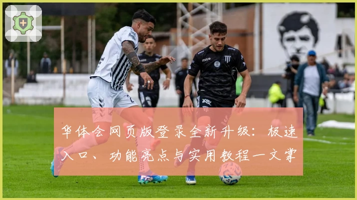 华体会网页版登录全新升级：极速入口、功能亮点与实用教程一文掌握