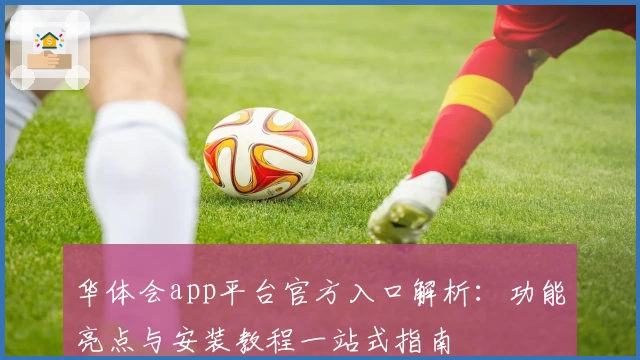 华体会app平台官方入口解析：功能亮点与安装教程一站式指南