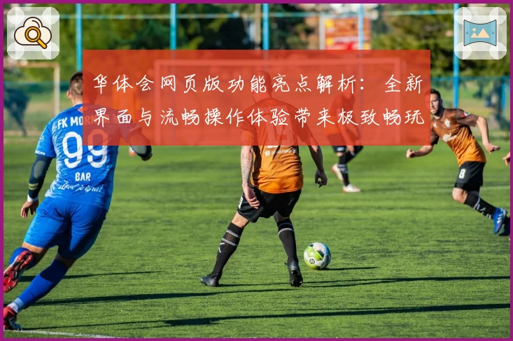 华体会网页版功能亮点解析:全新界面与流畅操作体验带来极致畅玩