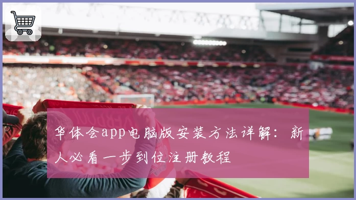 华体会app电脑版安装方法详解：新人必看一步到位注册教程