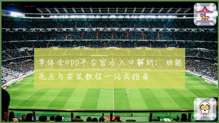 华体会app平台官方入口解析：功能亮点与安装教程一站式指南