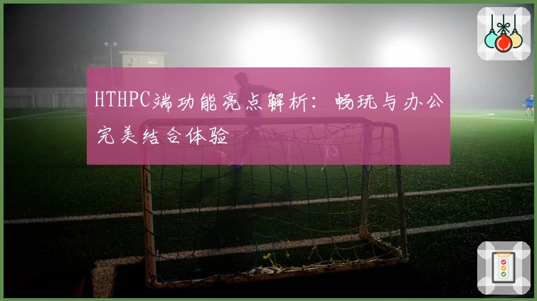 HTHPC端功能亮点解析:畅玩与办公完美结合体验
