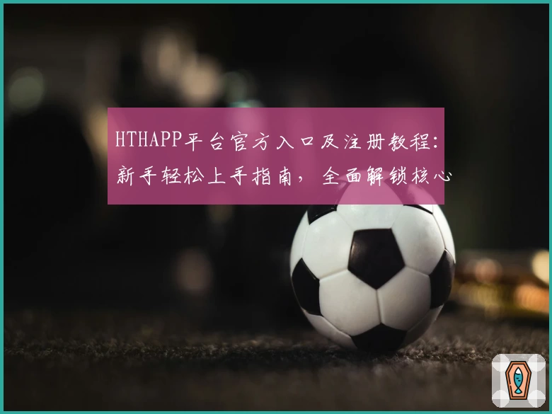 HTHAPP平台官方入口及注册教程：新手轻松上手指南，全面解锁核心功能亮点